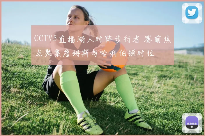 CCTV5直播湖人对阵步行者 赛前焦点聚集詹姆斯与哈利伯顿对位