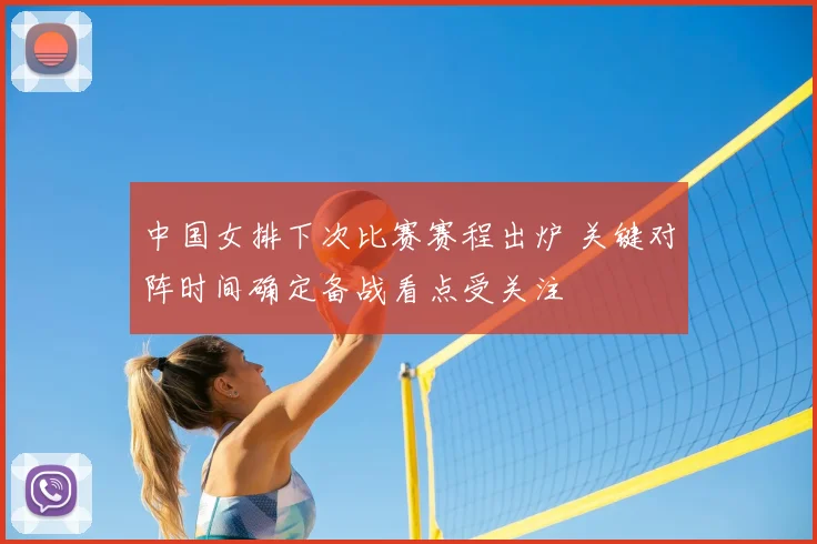 中国女排下次比赛赛程出炉 关键对阵时间确定备战看点受关注