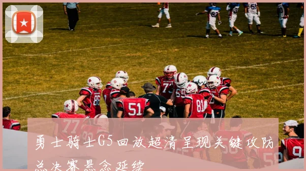 勇士骑士G5回放超清呈现关键攻防总决赛悬念延续