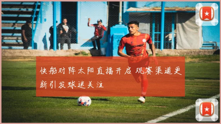 快船对阵太阳直播开启 观赛渠道更新引发球迷关注