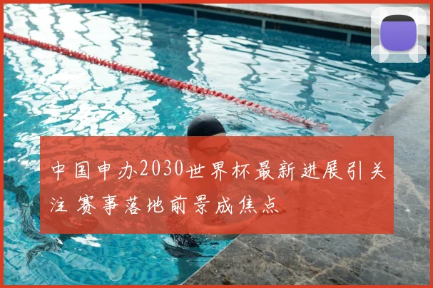 中国申办2030世界杯最新进展引关注 赛事落地前景成焦点