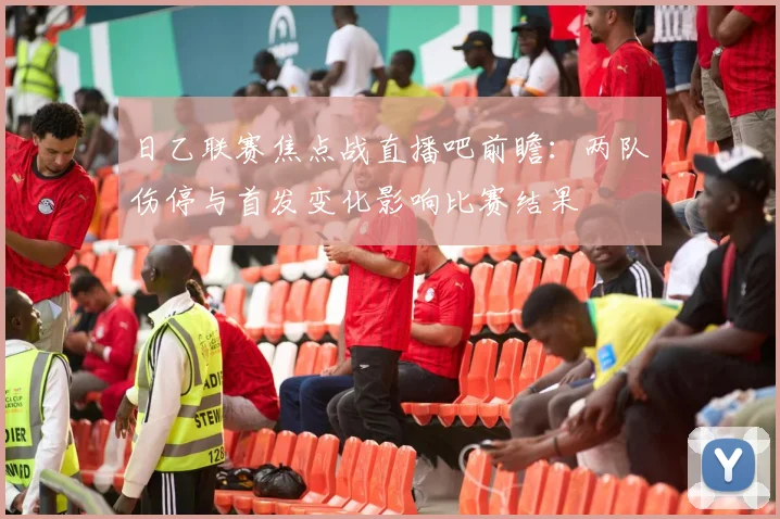 日乙联赛焦点战直播吧前瞻：两队伤停与首发变化影响比赛结果