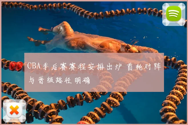 CBA季后赛赛程安排出炉 首轮对阵与晋级路径明确