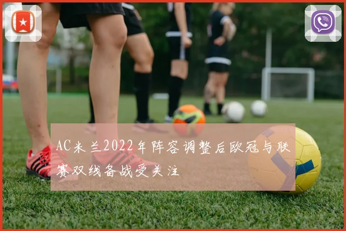 AC米兰2022年阵容调整后欧冠与联赛双线备战受关注