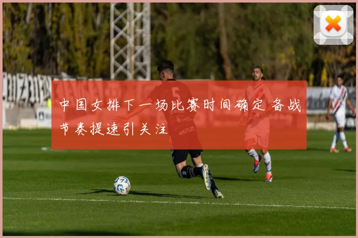 中国女排下一场比赛时间确定 备战节奏提速引关注