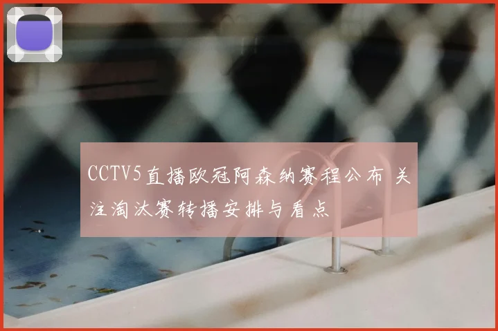 CCTV5直播欧冠阿森纳赛程公布 关注淘汰赛转播安排与看点