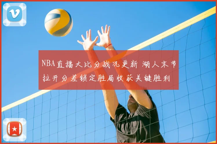 NBA直播大比分战况更新 湖人末节拉开分差锁定胜局收获关键胜利