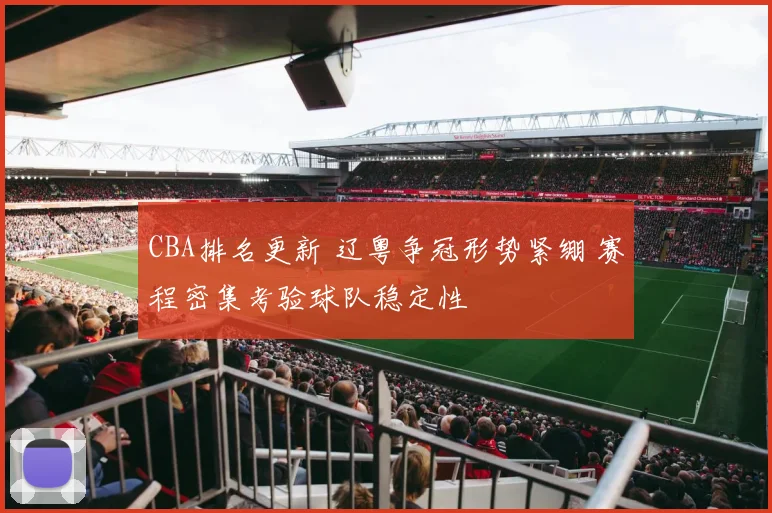 CBA排名更新 辽粤争冠形势紧绷 赛程密集考验球队稳定性