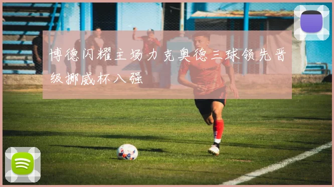 博德闪耀主场力克奥德三球领先晋级挪威杯八强