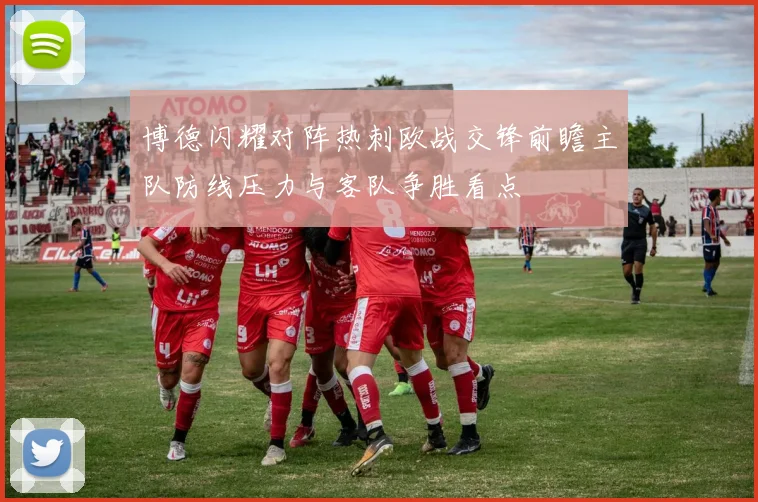 博德闪耀对阵热刺欧战交锋前瞻主队防线压力与客队争胜看点