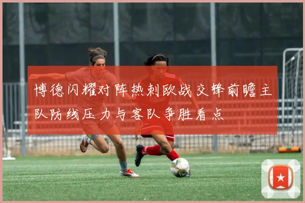 博德闪耀对阵热刺欧战交锋前瞻主队防线压力与客队争胜看点
