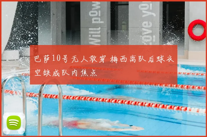 巴萨10号无人敢穿 梅西离队后球衣空缺成队内焦点