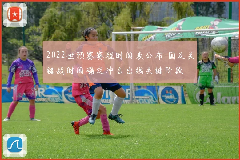 2022世预赛赛程时间表公布 国足关键战时间确定冲击出线关键阶段