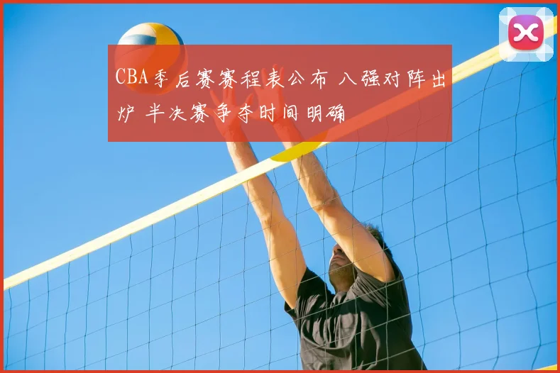 CBA季后赛赛程表公布 八强对阵出炉 半决赛争夺时间明确