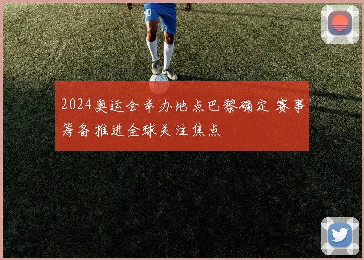 2024奥运会举办地点巴黎确定 赛事筹备推进全球关注焦点