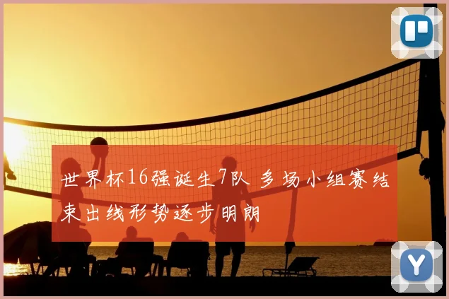 世界杯16强诞生7队 多场小组赛结束出线形势逐步明朗