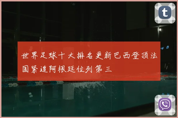 世界足球十大排名更新巴西登顶法国紧追阿根廷位列第三