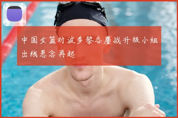 中国女篮对波多黎各鏖战升级小组出线悬念再起