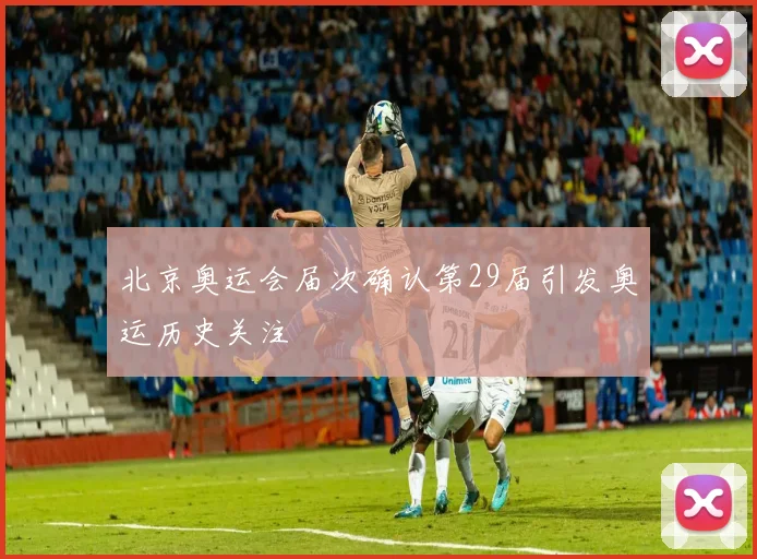 北京奥运会届次确认第29届引发奥运历史关注