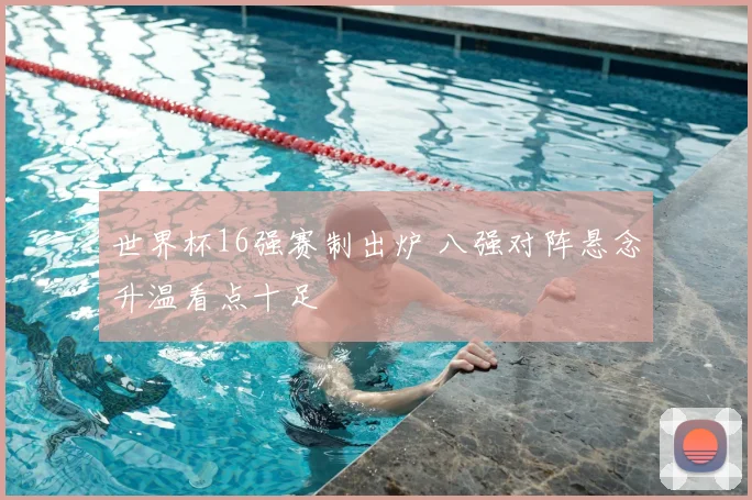 世界杯16强赛制出炉 八强对阵悬念升温看点十足