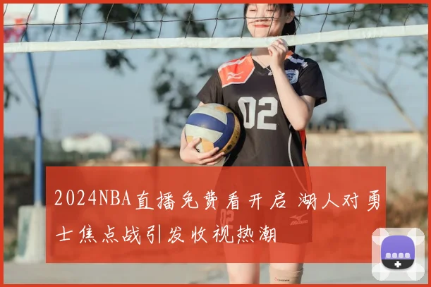 2024NBA直播免费看开启 湖人对勇士焦点战引发收视热潮