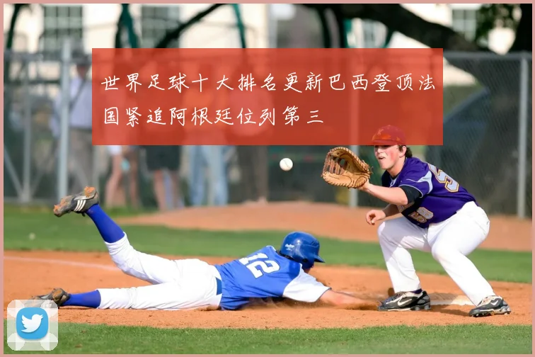 世界足球十大排名更新巴西登顶法国紧追阿根廷位列第三