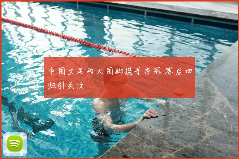 中国女足两大国脚携手夺冠 赛后回归引关注