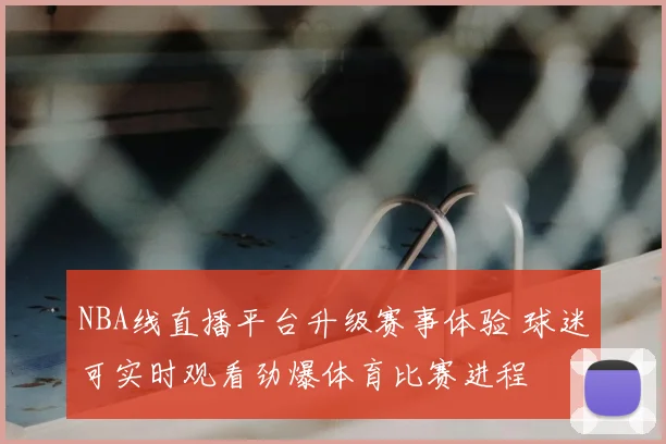 NBA线直播平台升级赛事体验 球迷可实时观看劲爆体育比赛进程
