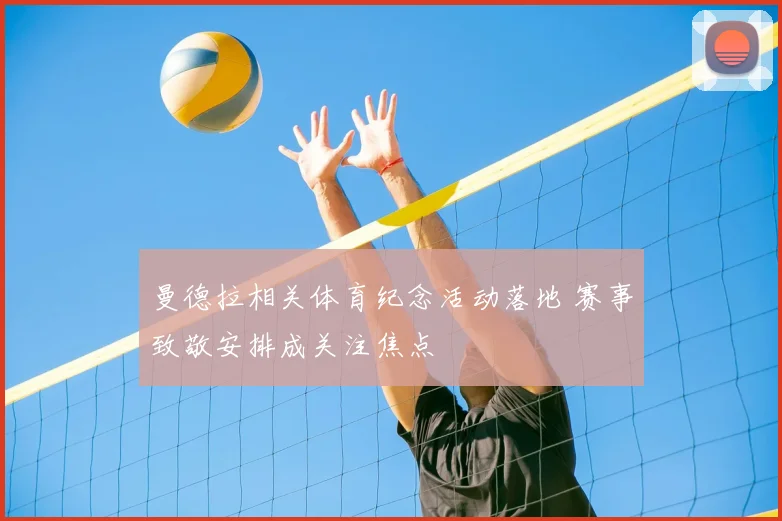 曼德拉相关体育纪念活动落地 赛事致敬安排成关注焦点