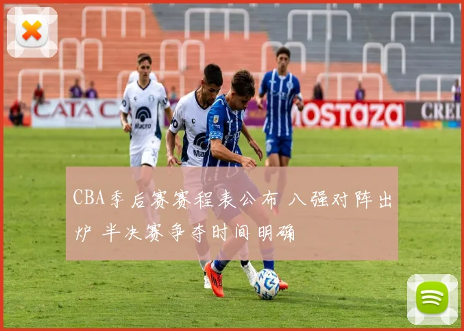 CBA季后赛赛程表公布 八强对阵出炉 半决赛争夺时间明确