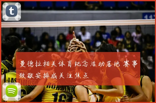 曼德拉相关体育纪念活动落地 赛事致敬安排成关注焦点