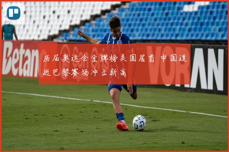 历届奥运会金牌榜美国居首 中国追近巴黎赛场冲击新高