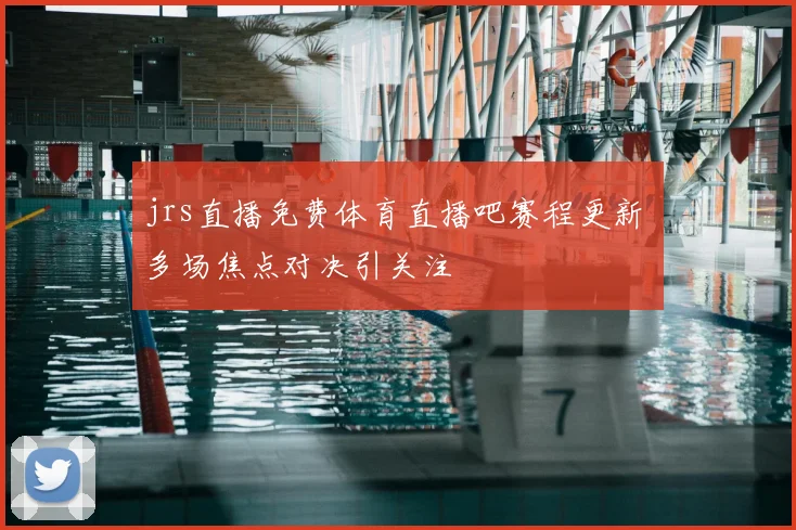 jrs直播免费体育直播吧赛程更新 多场焦点对决引关注