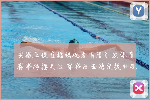 安徽卫视直播线观看高清引发体育赛事转播关注 赛事画面稳定提升观赛体验