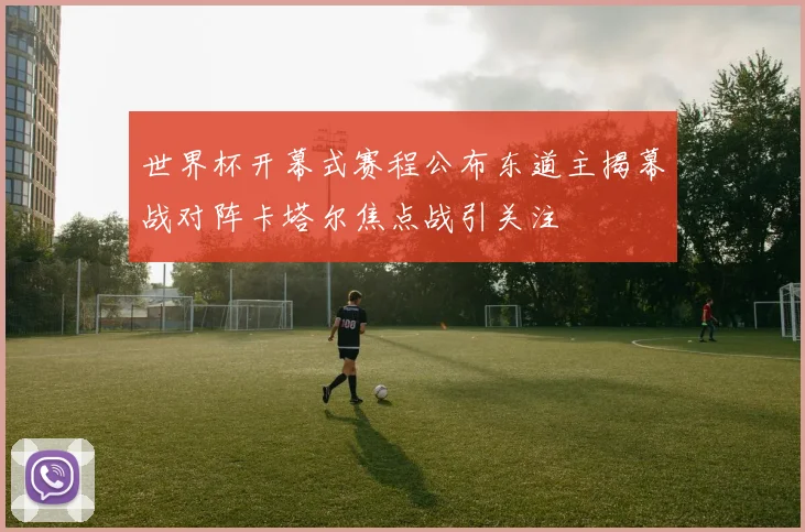 世界杯开幕式赛程公布东道主揭幕战对阵卡塔尔焦点战引关注