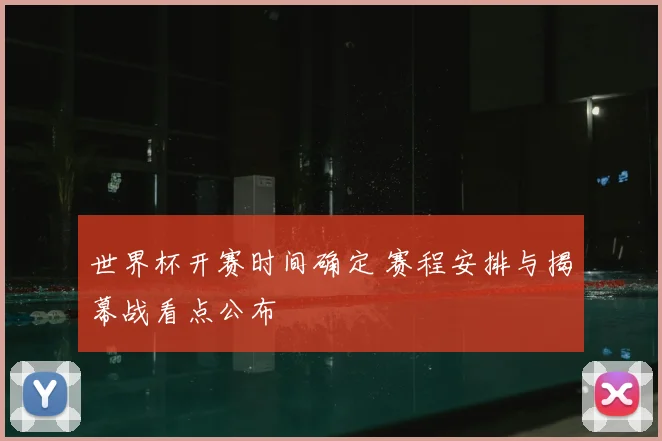 世界杯开赛时间确定 赛程安排与揭幕战看点公布