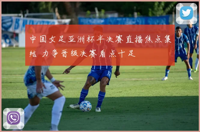中国女足亚洲杯半决赛直播焦点集结 力争晋级决赛看点十足