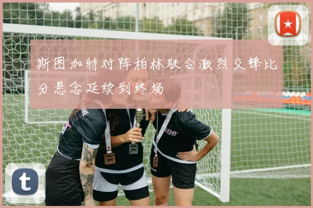 斯图加特对阵柏林联合激烈交锋比分悬念延续到终场