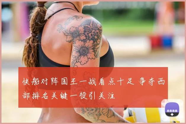 快船对阵国王一战看点十足 争夺西部排名关键一役引关注