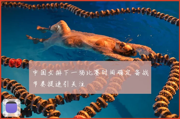 中国女排下一场比赛时间确定 备战节奏提速引关注