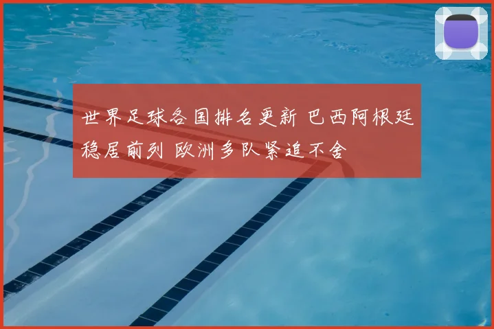 世界足球各国排名更新 巴西阿根廷稳居前列 欧洲多队紧追不舍