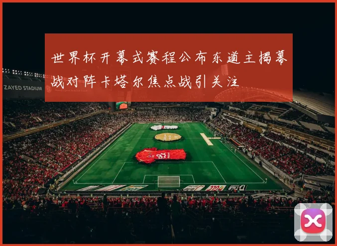 世界杯开幕式赛程公布东道主揭幕战对阵卡塔尔焦点战引关注