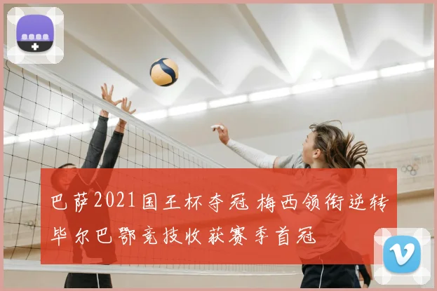 巴萨2021国王杯夺冠 梅西领衔逆转毕尔巴鄂竞技收获赛季首冠