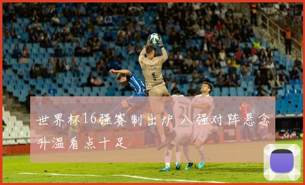 世界杯16强赛制出炉 八强对阵悬念升温看点十足