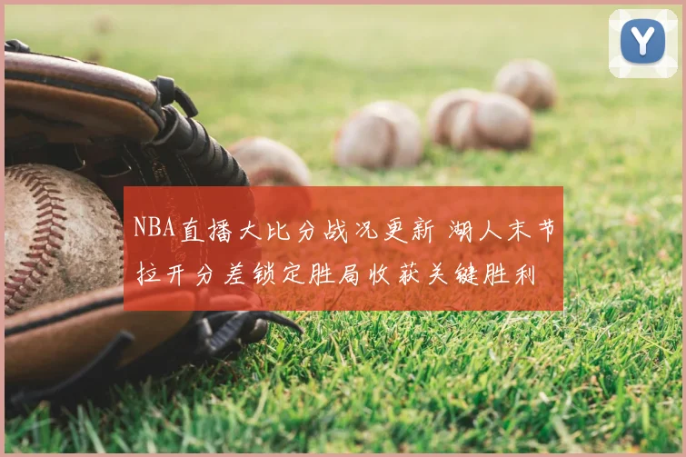 NBA直播大比分战况更新 湖人末节拉开分差锁定胜局收获关键胜利