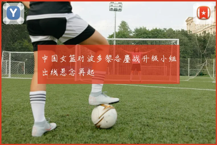 中国女篮对波多黎各鏖战升级小组出线悬念再起