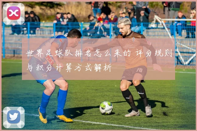 世界足球队排名怎么来的 评分规则与积分计算方式解析