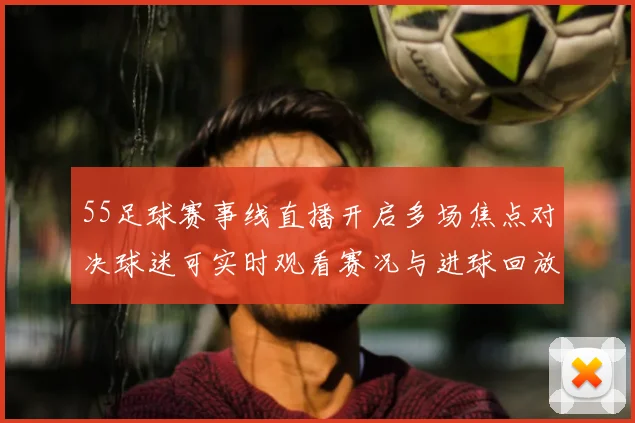 55足球赛事线直播开启多场焦点对决球迷可实时观看赛况与进球回放