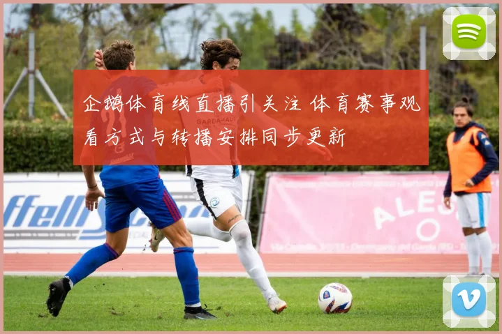 企鹅体育线直播引关注 体育赛事观看方式与转播安排同步更新