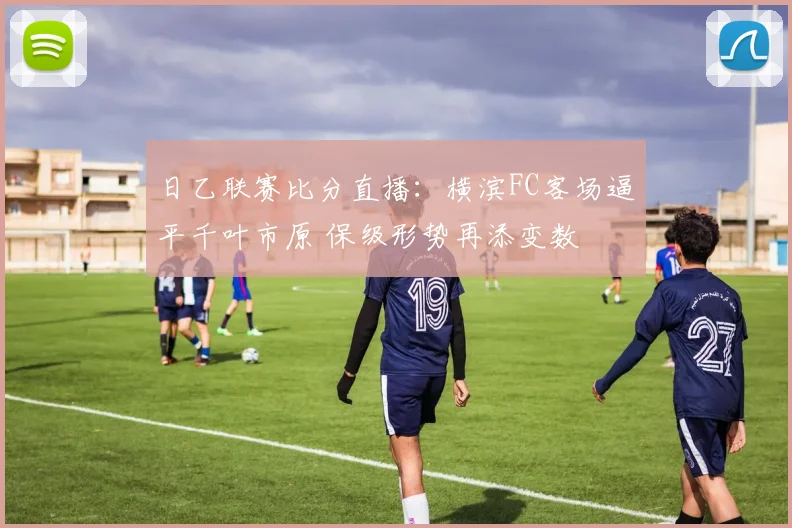 日乙联赛比分直播：横滨FC客场逼平千叶市原 保级形势再添变数